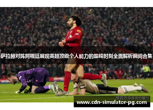 萨拉赫对阵阿根廷展现英超顶级个人能力的巅峰时刻全面解析瞬间合集 萨拉赫对阵阿根廷展现英超顶级个人能力的巅峰时刻全面解析瞬间合集