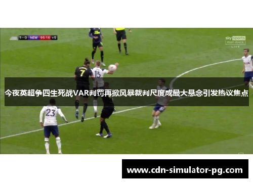 今夜英超争四生死战VAR判罚再掀风暴裁判尺度成最大悬念引发热议焦点 今夜英超争四生死战VAR判罚再掀风暴裁判尺度成最大悬念引发热议焦点