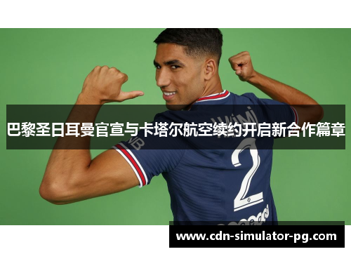 巴黎圣日耳曼官宣与卡塔尔航空续约开启新合作篇章 巴黎圣日耳曼官宣与卡塔尔航空续约开启新合作篇章