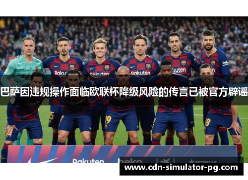 巴萨因违规操作面临欧联杯降级风险的传言已被官方辟谣