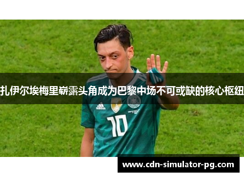 扎伊尔埃梅里崭露头角成为巴黎中场不可或缺的核心枢纽 扎伊尔埃梅里崭露头角成为巴黎中场不可或缺的核心枢纽