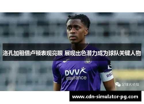 洛孔加租借卢顿表现亮眼 展现出色潜力成为球队关键人物 洛孔加租借卢顿表现亮眼 展现出色潜力成为球队关键人物