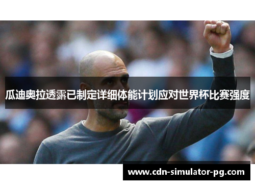 瓜迪奥拉透露已制定详细体能计划应对世界杯比赛强度 瓜迪奥拉透露已制定详细体能计划应对世界杯比赛强度