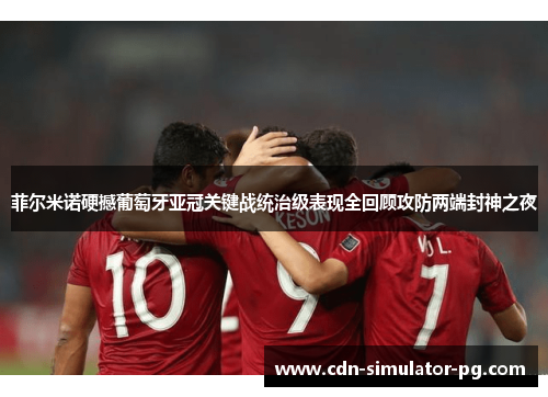 菲尔米诺硬撼葡萄牙亚冠关键战统治级表现全回顾攻防两端封神之夜