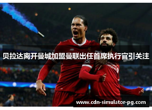 贝拉达离开曼城加盟曼联出任首席执行官引关注 贝拉达离开曼城加盟曼联出任首席执行官引关注