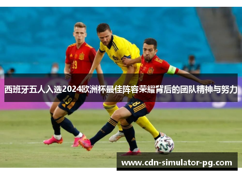 西班牙五人入选2024欧洲杯最佳阵容荣耀背后的团队精神与努力 西班牙五人入选2024欧洲杯最佳阵容荣耀背后的团队精神与努力