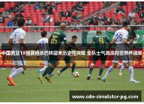 中国男足18强赛绝杀巴林迎来历史性突破 全队士气高涨向世界杯进发