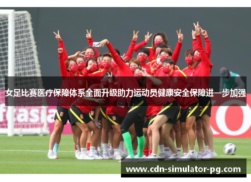 女足比赛医疗保障体系全面升级助力运动员健康安全保障进一步加强