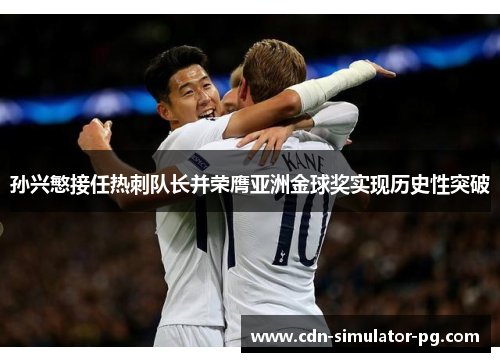 孙兴慜接任热刺队长并荣膺亚洲金球奖实现历史性突破