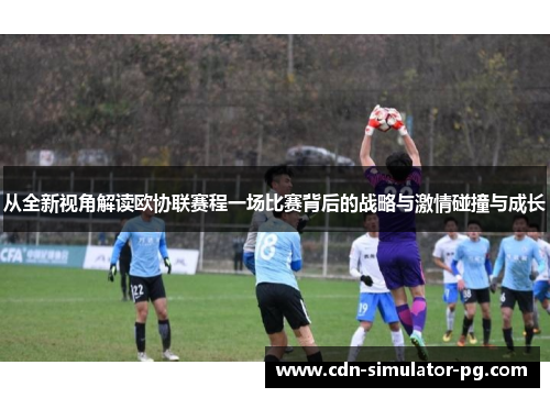 从全新视角解读欧协联赛程一场比赛背后的战略与激情碰撞与成长