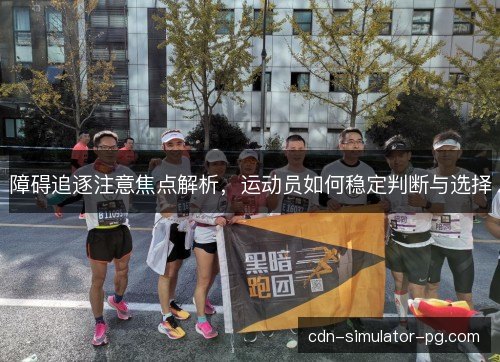 障碍追逐注意焦点解析,运动员如何稳定判断与选择 障碍追逐注意焦点解析,运动员如何稳定判断与选择